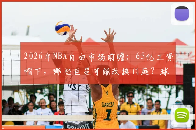 2026年NBA自由市场前瞻：65亿工资帽下，哪些巨星可能改换门庭？球队又该如何布局？