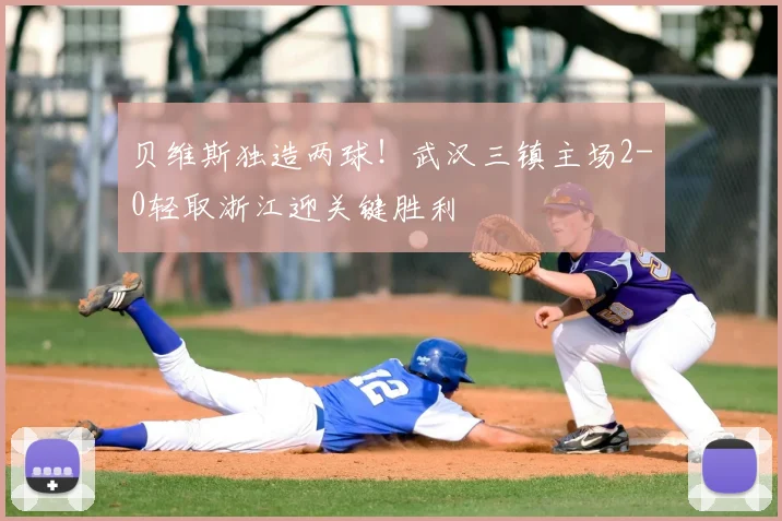 贝维斯独造两球!武汉三镇主场2-0轻取浙江迎关键胜利