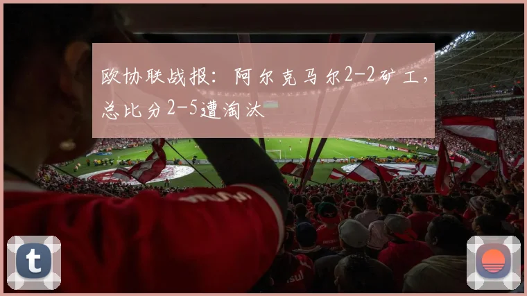 欧协联战报:阿尔克马尔2-2矿工,总比分2-5遭淘汰