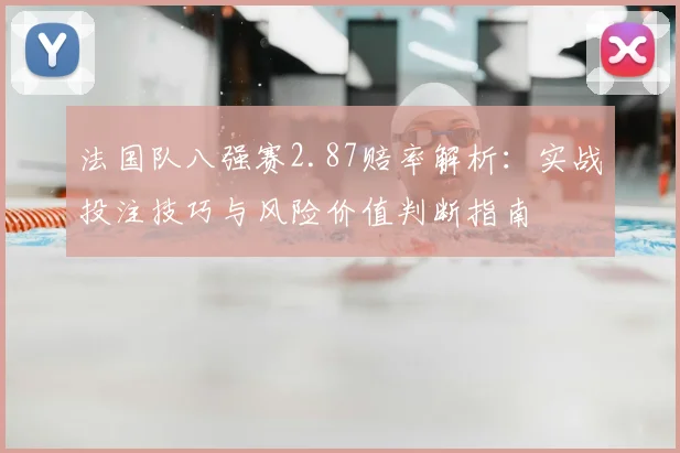 法国队八强赛2.87赔率解析:实战投注技巧与风险价值判断指南