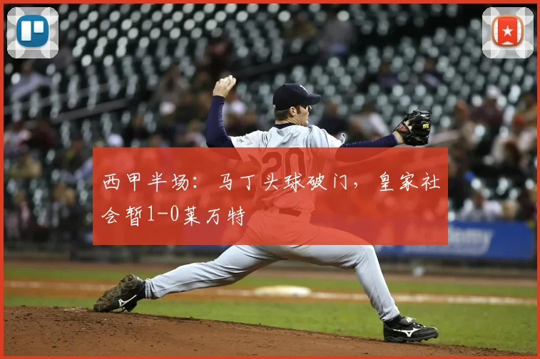 西甲半场：马丁头球破门，皇家社会暂1-0莱万特
