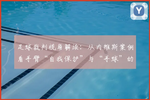 足球裁判视角解读：从内维斯案例看手臂“自我保护”与“手球”的判定区别
