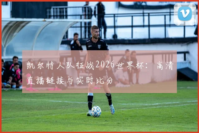 凯尔特人队征战2026世界杯:高清直播链接与实时比分