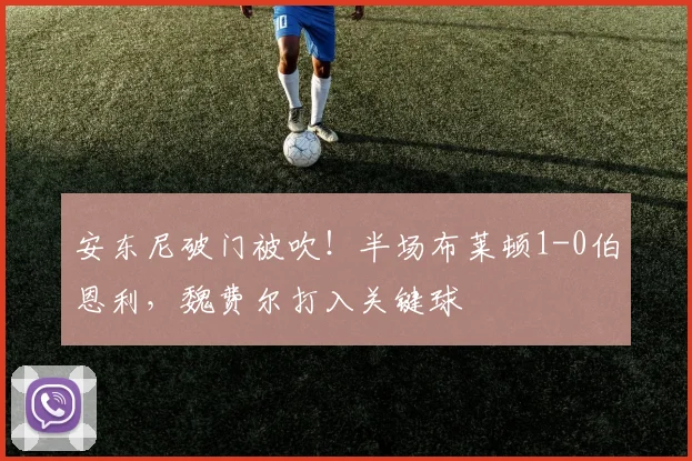 安东尼破门被吹!半场布莱顿1-0伯恩利,魏费尔打入关键球