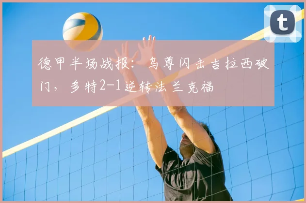 德甲半场战报:乌尊闪击吉拉西破门,多特2-1逆转法兰克福