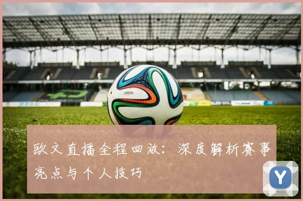 欧文直播全程回放:深度解析赛事亮点与个人技巧