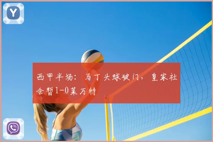 西甲半场:马丁头球破门,皇家社会暂1-0莱万特