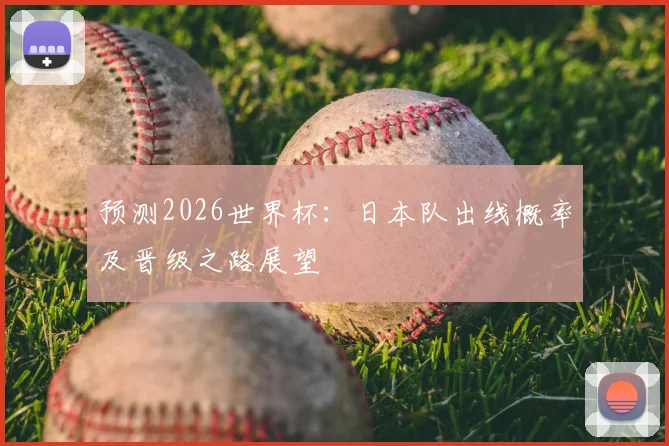 预测2026世界杯:日本队出线概率及晋级之路展望