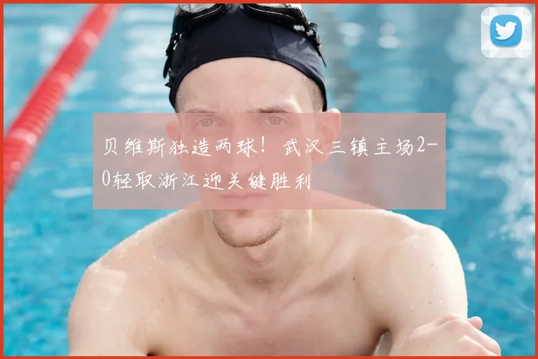 贝维斯独造两球！武汉三镇主场2-0轻取浙江迎关键胜利