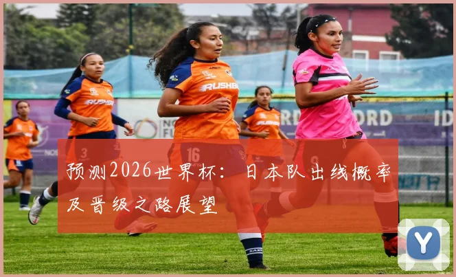 预测2026世界杯:日本队出线概率及晋级之路展望