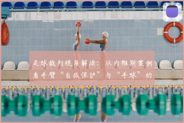足球裁判视角解读:从内维斯案例看手臂“自我保护”与“手球”的判定区别