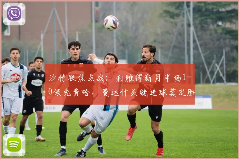 沙特联焦点战:利雅得新月半场1-0领先费哈,曼达什关键进球奠定胜局,全场数据深度解析