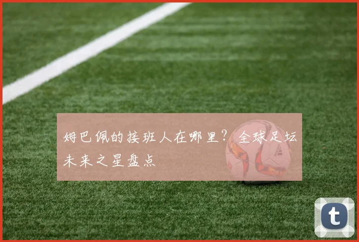 姆巴佩的接班人在哪里?全球足坛未来之星盘点
