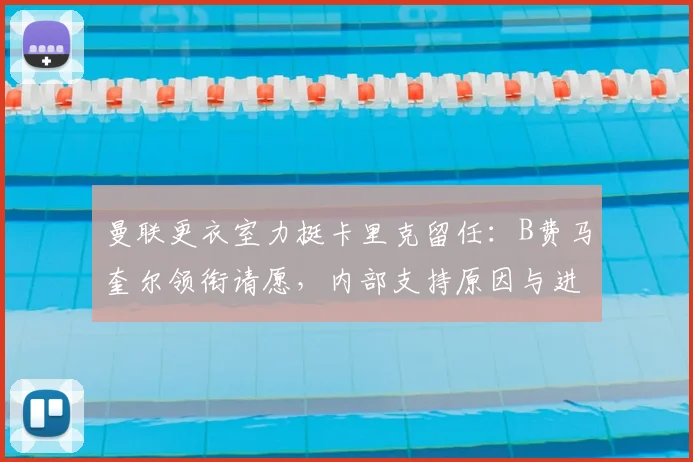 曼联更衣室力挺卡里克留任：B费马奎尔领衔请愿，内部支持原因与进展详解