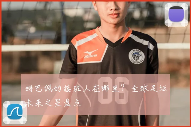 姆巴佩的接班人在哪里?全球足坛未来之星盘点