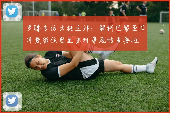 罗滕专访力挺主帅,解析巴黎圣日耳曼留住恩里克对争冠的重要性