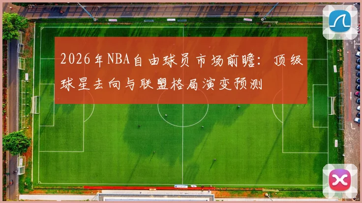 2026年NBA自由球员市场前瞻:顶级球星去向与联盟格局演变预测