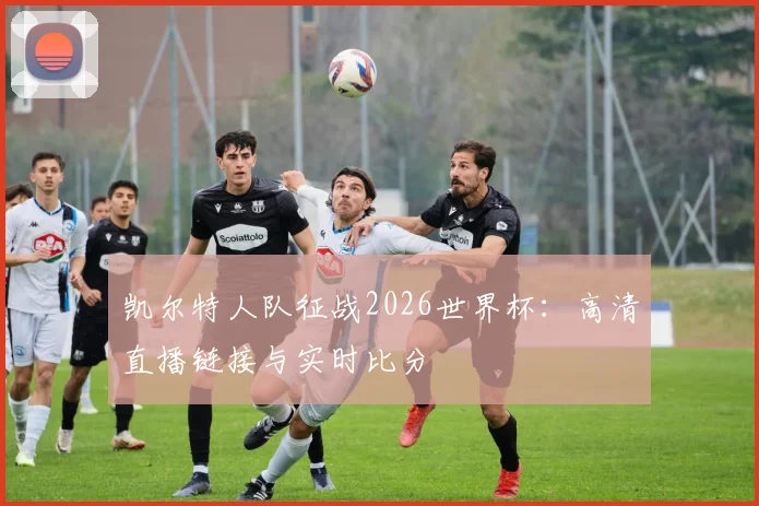 凯尔特人队征战2026世界杯:高清直播链接与实时比分