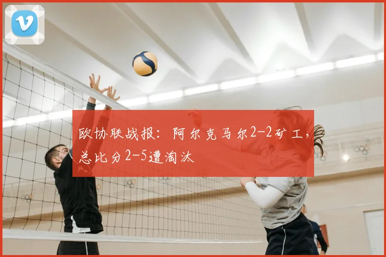 欧协联战报:阿尔克马尔2-2矿工,总比分2-5遭淘汰