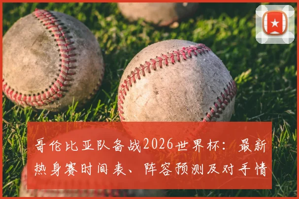 哥伦比亚队备战2026世界杯:最新热身赛时间表、阵容预测及对手情报全解析