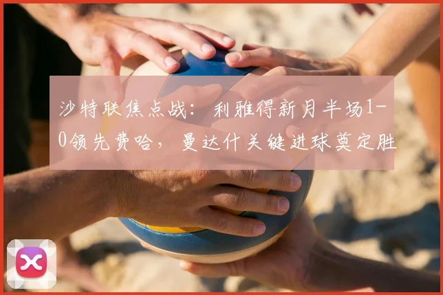沙特联焦点战：利雅得新月半场1-0领先费哈，曼达什关键进球奠定胜局，全场数据深度解析